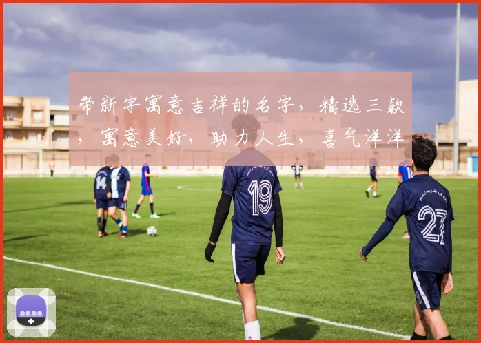 带新字寓意吉祥的名字，精选三款，寓意美好，助力人生，喜气洋洋