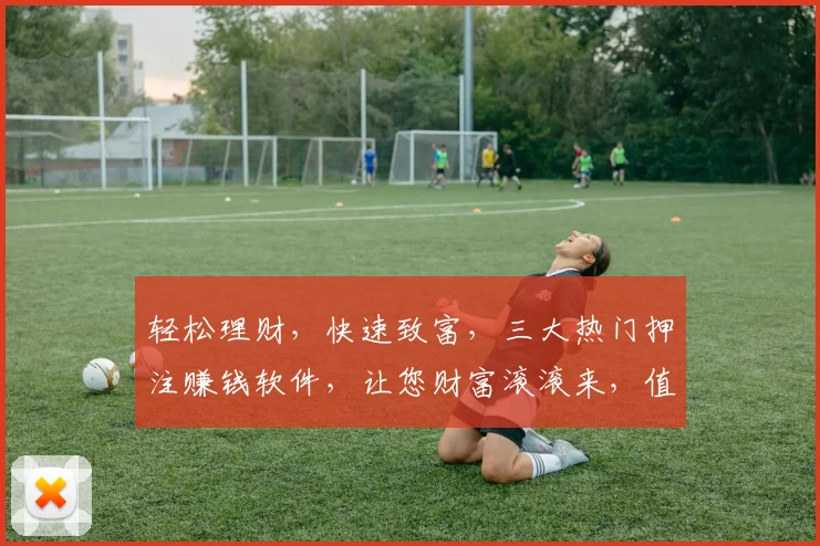 轻松理财，快速致富，三大热门押注赚钱软件，让您财富滚滚来，值得一试
