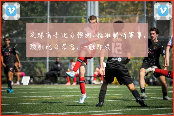 足球高手比分预测,精准解析赛事,预测比分悬念,一触即发
