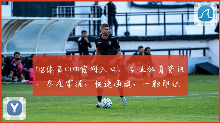 ng体育com官网入口，专业体育资讯，尽在掌握，快速通道，一触即达，三步直达