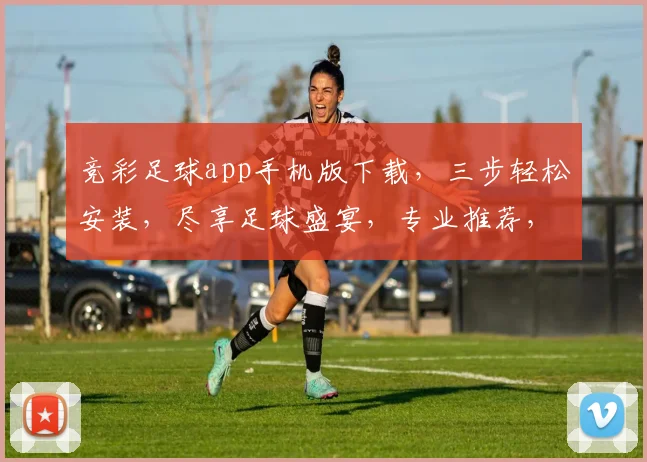 竞彩足球app手机版下载，三步轻松安装，尽享足球盛宴，专业推荐，快速下载，一键登录，体验更佳