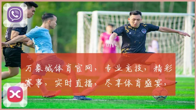 万象城体育官网，专业竞技，精彩赛事，实时直播，尽享体育盛宴，让您激情四溢