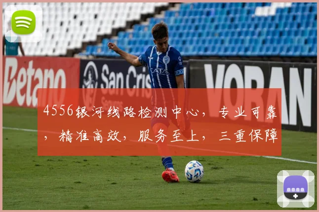 4556银河线路检测中心，专业可靠，精准高效，服务至上，三重保障，值得信赖