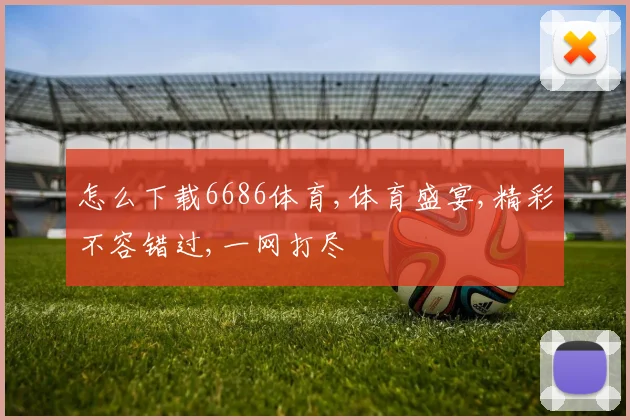怎么下载6686体育,体育盛宴,精彩不容错过,一网打尽