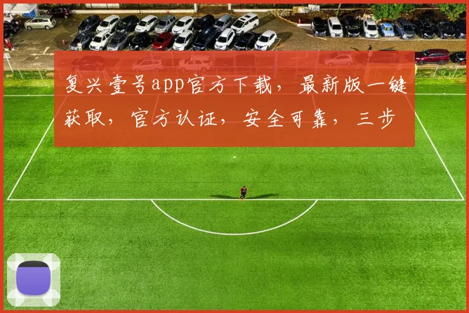 复兴壹号app官方下载，最新版一键获取，官方认证，安全可靠，三步完成，不容错过，速来下载