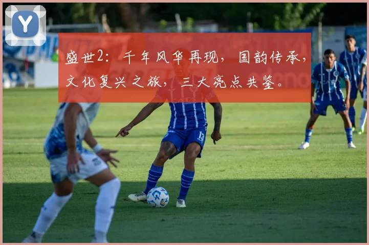 盛世2：千年风华再现，国韵传承，文化复兴之旅，三大亮点共鉴。