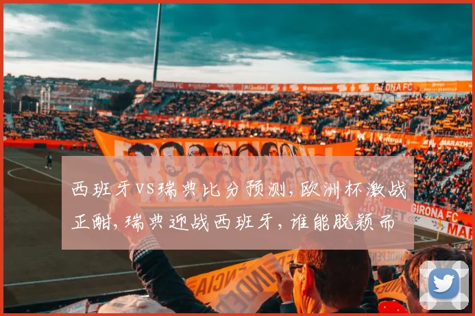 西班牙vs瑞典比分预测,欧洲杯激战正酣,瑞典迎战西班牙,谁能脱颖而出