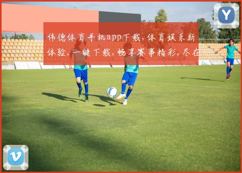 伟德体育手机app下载,体育娱乐新体验,一键下载,畅享赛事精彩,尽在指尖。