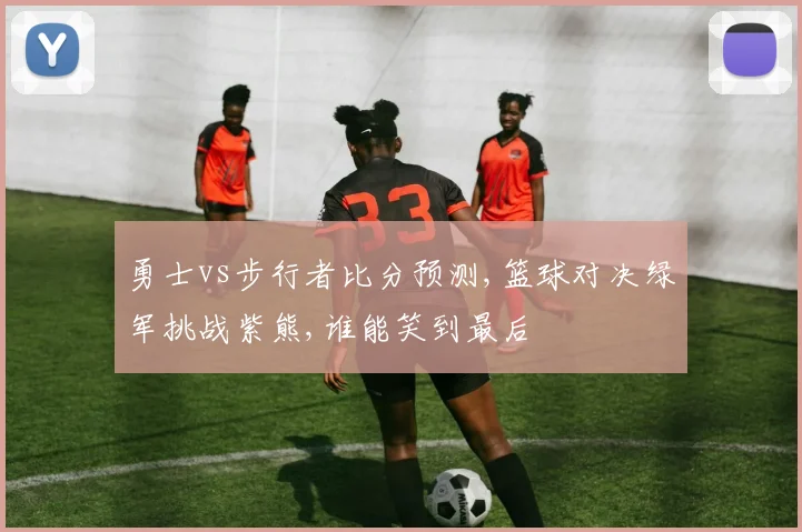 勇士vs步行者比分预测,篮球对决绿军挑战紫熊,谁能笑到最后
