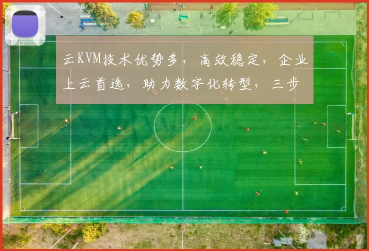云KVM技术优势多，高效稳定，企业上云首选，助力数字化转型，三步实现高效虚拟化。