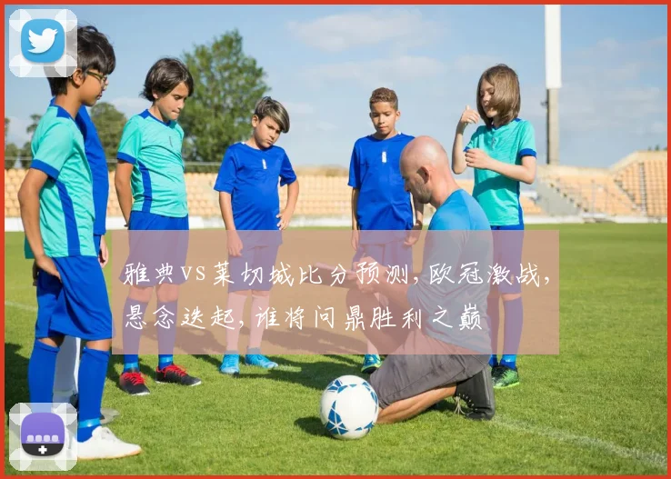 雅典vs莱切城比分预测,欧冠激战,悬念迭起,谁将问鼎胜利之巅