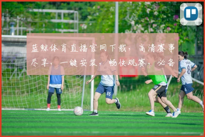 蓝鲸体育直播官网下载，高清赛事尽享，一键安装，畅快观赛，必备神器，三重优惠，速来体验