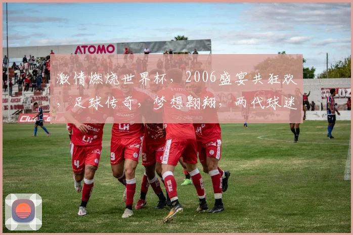 激情燃烧世界杯，2006盛宴共狂欢，足球传奇，梦想翱翔，两代球迷共鸣，笑傲江湖。
